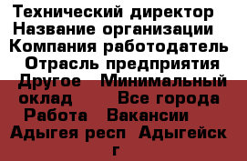 Технический директор › Название организации ­ Компания-работодатель › Отрасль предприятия ­ Другое › Минимальный оклад ­ 1 - Все города Работа » Вакансии   . Адыгея респ.,Адыгейск г.